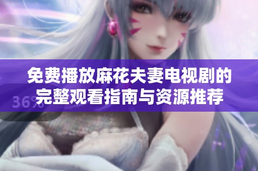 免费播放麻花夫妻电视剧的完整观看指南与资源推荐