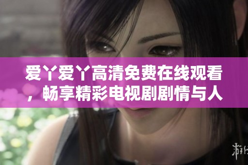 爱丫爱丫高清免费在线观看，畅享精彩电视剧剧情与人生故事
