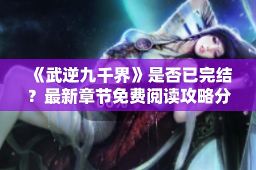 《武逆九千界》是否已完结？最新章节免费阅读攻略分享