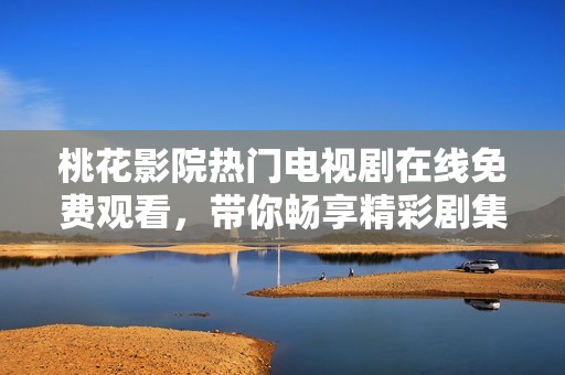 桃花影院热门电视剧在线免费观看，带你畅享精彩剧集