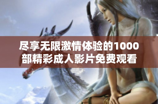 尽享无限激情体验的1000部精彩成人影片免费观看