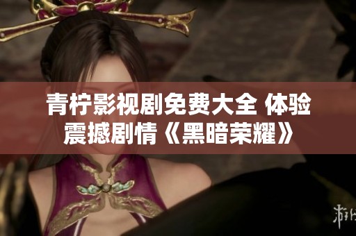 青柠影视剧免费大全 体验震撼剧情《黑暗荣耀》