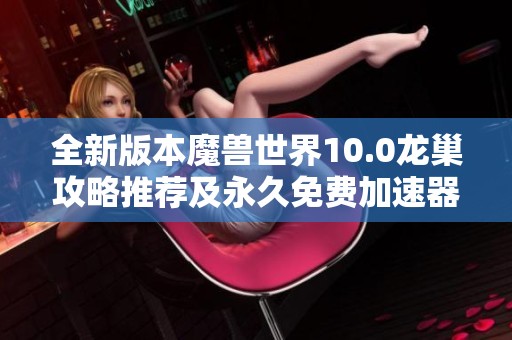 全新版本魔兽世界10.0龙巢攻略推荐及永久免费加速器使用技巧