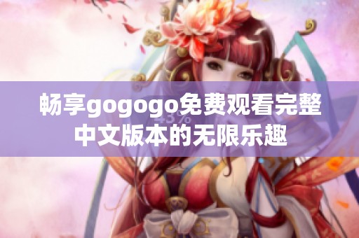 畅享gogogo免费观看完整中文版本的无限乐趣