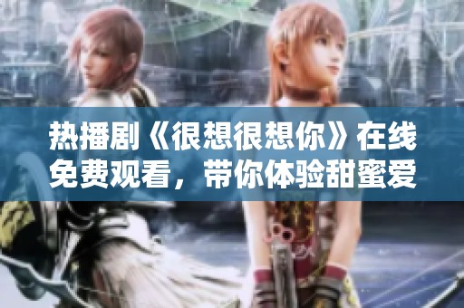 热播剧《很想很想你》在线免费观看，带你体验甜蜜爱情故事