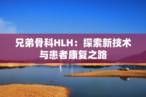 兄弟骨科HLH：探索新技术与患者康复之路