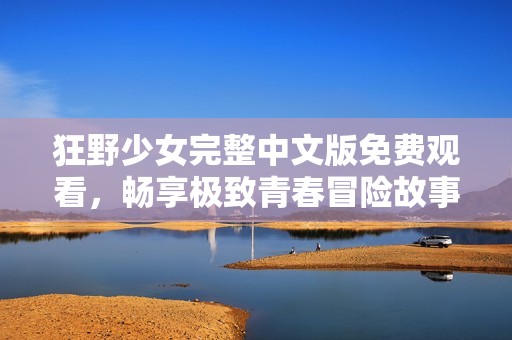 狂野少女完整中文版免费观看，畅享极致青春冒险故事