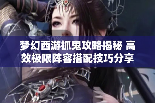 梦幻西游抓鬼攻略揭秘 高效极限阵容搭配技巧分享
