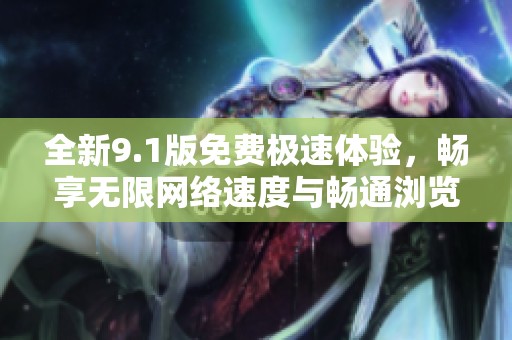 全新9.1版免费极速体验，畅享无限网络速度与畅通浏览