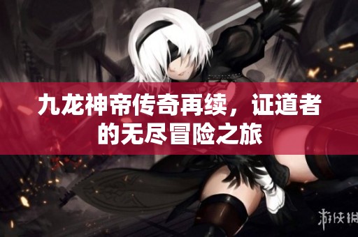 九龙神帝传奇再续，证道者的无尽冒险之旅