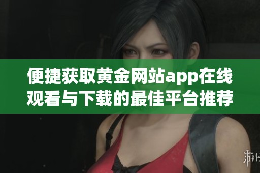 便捷获取黄金网站app在线观看与下载的最佳平台推荐