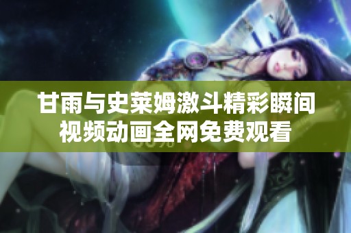 甘雨与史莱姆激斗精彩瞬间视频动画全网免费观看