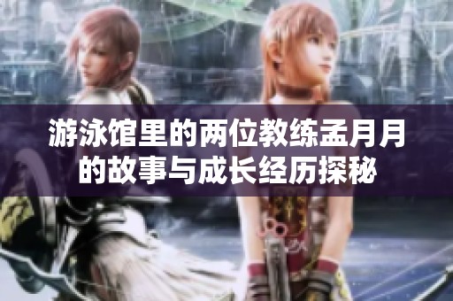 游泳馆里的两位教练孟月月的故事与成长经历探秘