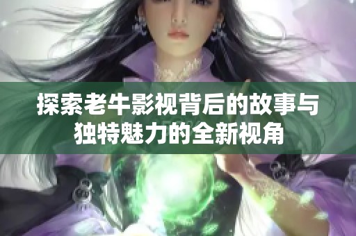 探索老牛影视背后的故事与独特魅力的全新视角