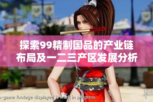 探索99精制国品的产业链布局及一二三产区发展分析