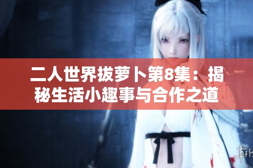 二人世界拔萝卜第8集：揭秘生活小趣事与合作之道