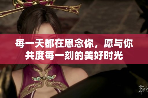 每一天都在思念你，愿与你共度每一刻的美好时光