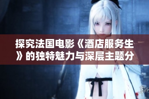 探究法国电影《酒店服务生》的独特魅力与深层主题分析