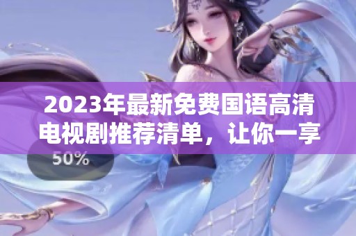 2023年最新免费国语高清电视剧推荐清单，让你一享观剧乐趣