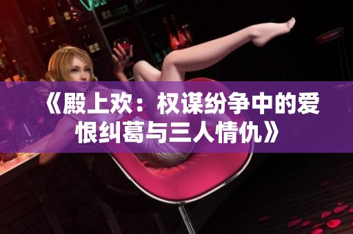 《殿上欢：权谋纷争中的爱恨纠葛与三人情仇》