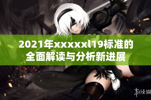 2021年xxxxxl19标准的全面解读与分析新进展