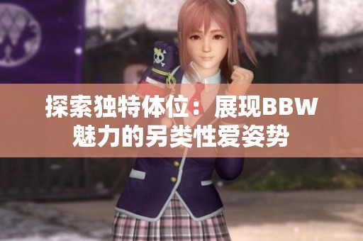 探索独特体位：展现BBW魅力的另类性爱姿势