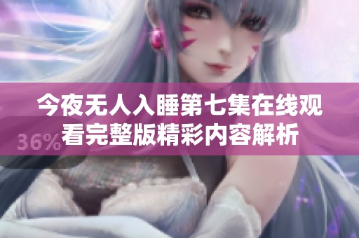 今夜无人入睡第七集在线观看完整版精彩内容解析