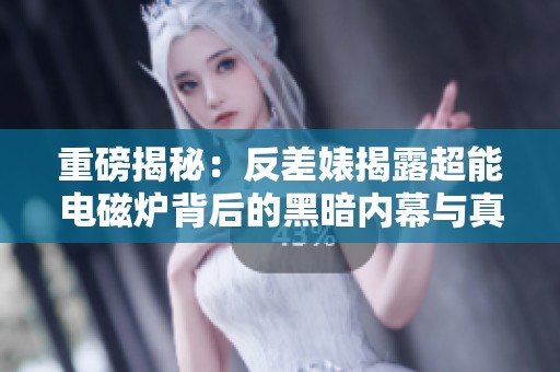 重磅揭秘：反差婊揭露超能电磁炉背后的黑暗内幕与真相