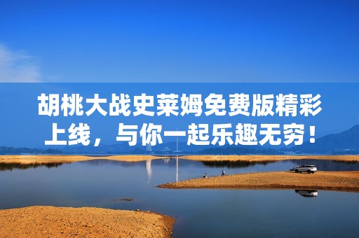胡桃大战史莱姆免费版精彩上线，与你一起乐趣无穷！