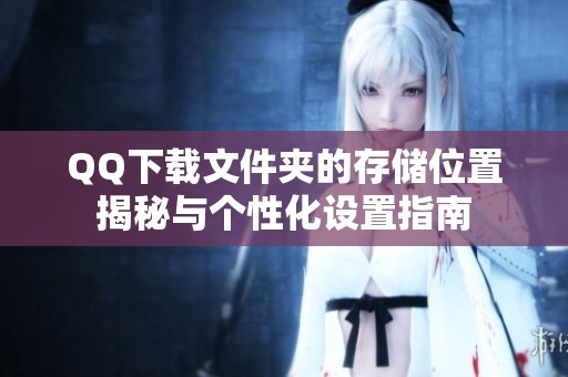 QQ下载文件夹的存储位置揭秘与个性化设置指南