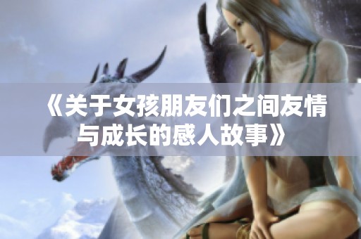《关于女孩朋友们之间友情与成长的感人故事》