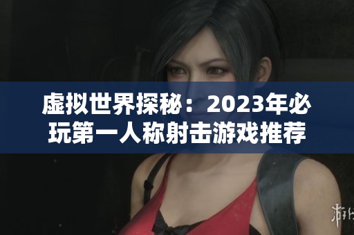虚拟世界探秘：2023年必玩第一人称射击游戏推荐