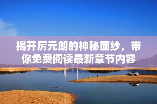 揭开厉元朗的神秘面纱，带你免费阅读最新章节内容