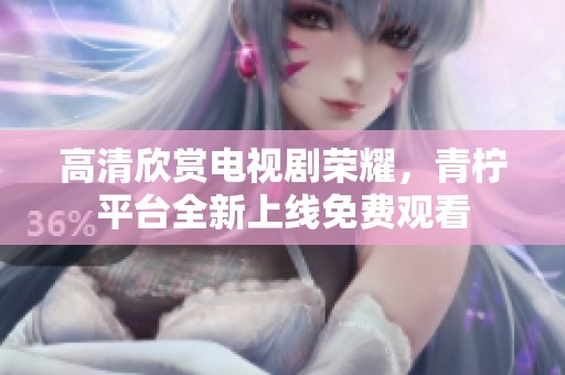 高清欣赏电视剧荣耀，青柠平台全新上线免费观看