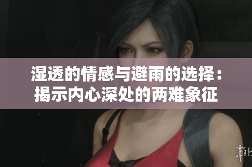 湿透的情感与避雨的选择：揭示内心深处的两难象征