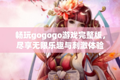 畅玩gogogo游戏完整版，尽享无限乐趣与刺激体验