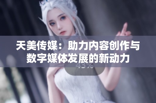 天美传媒：助力内容创作与数字媒体发展的新动力