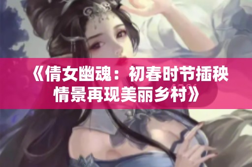 《倩女幽魂：初春时节插秧情景再现美丽乡村》
