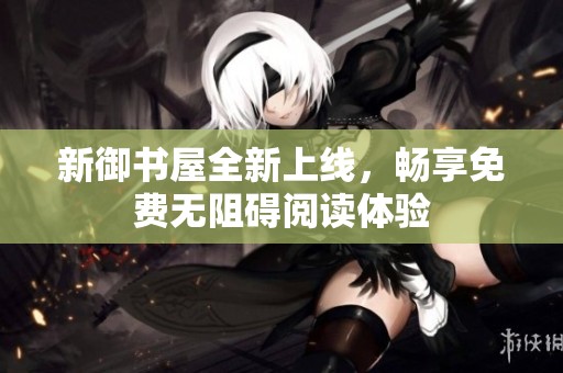 新御书屋全新上线，畅享免费无阻碍阅读体验