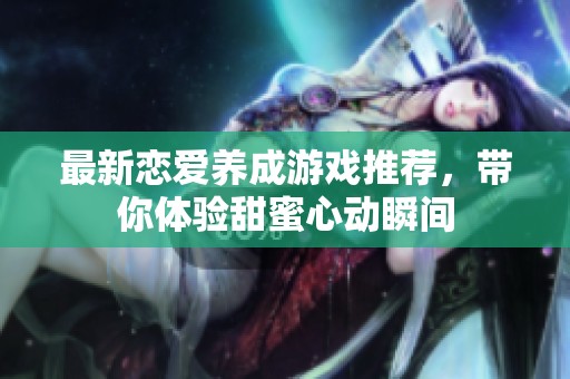 最新恋爱养成游戏推荐，带你体验甜蜜心动瞬间