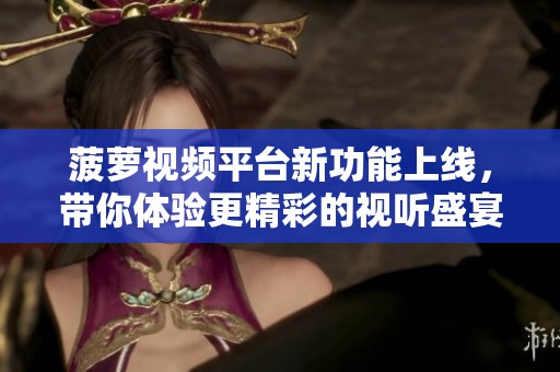 菠萝视频平台新功能上线，带你体验更精彩的视听盛宴