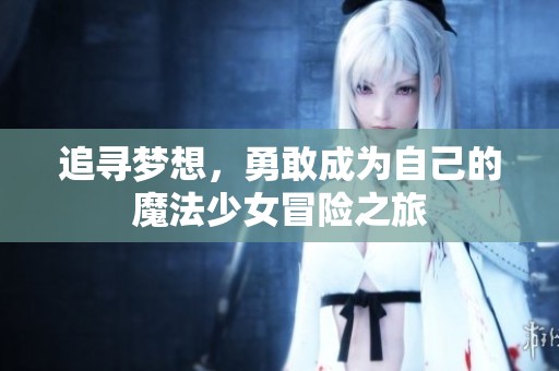 追寻梦想，勇敢成为自己的魔法少女冒险之旅