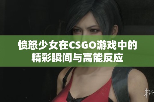 愤怒少女在CSGO游戏中的精彩瞬间与高能反应