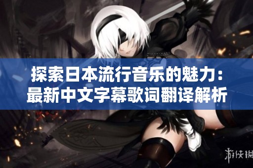 探索日本流行音乐的魅力：最新中文字幕歌词翻译解析