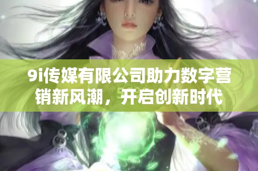 9i传媒有限公司助力数字营销新风潮，开启创新时代