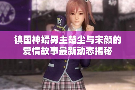 镇国神婿男主楚尘与宋颜的爱情故事最新动态揭秘