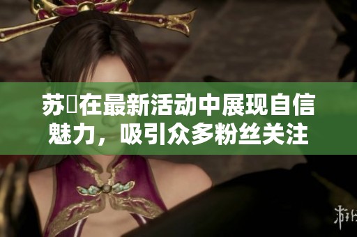 苏玥在最新活动中展现自信魅力，吸引众多粉丝关注