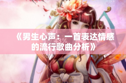 《男生心声：一首表达情感的流行歌曲分析》