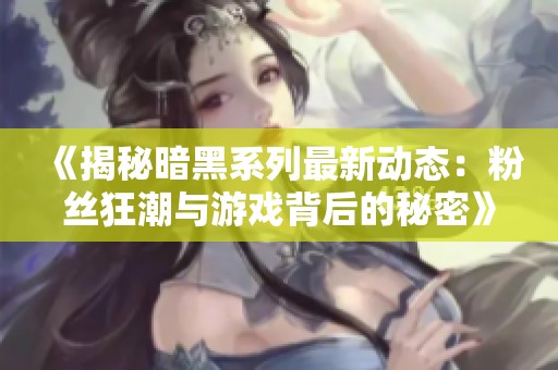 《揭秘暗黑系列最新动态：粉丝狂潮与游戏背后的秘密》