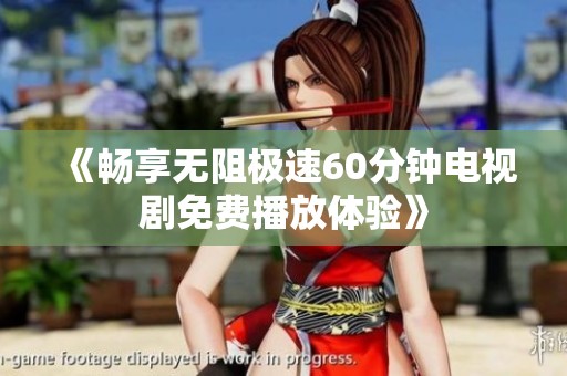 《畅享无阻极速60分钟电视剧免费播放体验》